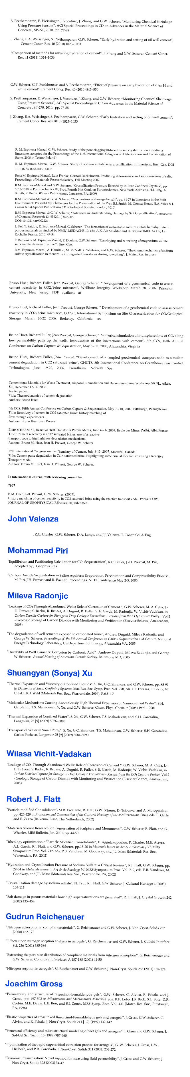 Jie Zhang

S. Peethamparan, E. Weissinger, J. Vocaturo, J. Zhang, and G.W. Scherer, “Monitoring Chemical Shrinkage Using Pressure Sensors”, ACI Special Proceedings in CD on Advances in the Material Science of Concrete , SP-270, 2010,  pp. 77-88Zhang, E.A. Weissinger, S. Peethamparan, G.W. Scherer, “Early hydration and setting of oil well cement”, Cement Concr. Res. 40 (2010) 1023–1033

“Comparison of methods for arresting hydration of cement”, J. Zhang and G.W. Scherer, Cement Concr. Res. 41 (2011) 1024–1036


Sulapha Peethamparan

G.W. Scherer, G.P. Funkhouser, and S. Peethamparan, “Effect of pressure on early hydration of class H and white cement”, Cement Concr. Res. 40 (2010) 845–850

S. Peethamparan, E. Weissinger, J. Vocaturo, J. Zhang, and G.W. Scherer, “Monitoring Chemical Shrinkage Using Pressure Sensors”, ACI Special Proceedings in CD on Advances in the Material Science of Concrete , SP-270, 2010,  pp. 77-88
J. Zhang, E.A. Weissinger, S. Peethamparan, G.W. Scherer, “Early hydration and setting of oil well cement”, Cement Concr. Res. 40 (2010) 1023–1033 


Rosa Espinosa Marzal

R. M. Espinosa Marzal, G. W. Scherer. Study of the pore clogging induced by salt crystallization in Indiana limestone, accepted for the Proceedings of the 11th International Congress on Deterioration and Conservation of Stone, 2008 in Torun (Poland)
R. M. Espinosa Marzal, G.W. Scherer. Study of sodium sulfate salts crystallization in limestone, Env. Geo. DOI 10.1007/s00254-008-1441-7
Rosa M. Espinosa Marzal, Lutz Franke, Gernod Deckelmann. Predicting efflorescence and subflorescence of salts, Proceedings of Materials Research Society, Fall Meeting 2007. 
R.M. Espinosa-Marzal and G.W. Scherer, “Crystallization Pressure Exerted by in-Pore Confined Crystals”, pp. 1013-1018 in Poromechanics IV, Proc. Fourth Biot Conf. on Poromechanics, New York, 2009. eds. H.I. Ling, A. Smyth, R. Betti (DEStech Publications, Lancaster, PA, 2009)
R.M. Espinosa-Marzal  & G. W. Scherer, “Mechanisms of damage by salt”, pp. 61-77 in Limestone in the Built Environment: Present-Day Challenges for the Preservation of the Past. B.J. Smith, M. Gomez-Heras, H.A. Viles & J. Cassar (eds), Special Publications 331 (Geological Society, London, 2010)R.M. Espinosa-Marzal  & G. W. Scherer, “Advances in Understanding Damage by Salt Crystallization”, Accounts of Chemical Research 43 [6] (2010) 897-905 DOI: 10.1021/ar9002224L. Pel, T. Saidov, R. Espinosa-Marzal, G. Scherer, “The formation of meta-stable sodium sulfate heptahydrate in porous materials as studied by NMR”,MEDACHS 10, eds. A.K. Ait-Mokhtar and D. Breysse (MEDACHS, La Rochelle, France, 2010) 47-54E. Balboni, R.M. Espinosa-Marzal, E. Doehne, G.W. Scherer, “Can drying and re-wetting of magnesium sulfate salts lead to damage of stone?”, Env. Geo.
R.M. Espinosa-Marzal, A. Hamilton, M. McNall, K. Whitaker, and G.W. Scherer, “The chemomechanics of sodium sulfate crystallization in thenardite impregnated limestones during re-wetting”, J. Mater. Res. in press


Bruno Huet

Bruno Huet, Richard Fuller, Jean Prevost, George Scherer, “Development of a geochemical code to assess  cement reactivity in CO2/brine mixtures”, Wellbore Integrity Workshop March 28, 2006, Princeton                   University, New Jersey. PDF available at http://www.princeton.edu/~cmi/research/Storage/storageprt.shtml

Bruno Huet, Richard Fuller, Jean Prevost, George Scherer, “ Development of a geochemical code to assess cement reactivity in CO2/brine mixtures”, CO2SC, International Symposium on Site Characterization for CO2 Geological Storage, March 20-22 2006, Berkeley, California. see  http://esd.lbl.gov/CO2SC/co2sc_proceed/CO2SC-2006_Proceedings.pdf

Bruno Huet, Richard Fuller, Jean Prevost, George Scherer, “ Numerical simulation of multiphase flow of CO2 along low permeability path up the wells. Introduction of the interactions with cement”, 5th CCS, Fifth Annual Conference on Carbon Capture & Sequestration, May 8 - 11, 2006, Alexandria, Virginia

Bruno Huet, Richard Fuller, Jean Prevost, “Development of a coupled geochemical transport code to simulate cement degradation in CO2 saturated brine”, GHGT8, 8th International Conference on Greenhouse Gas Control Technologies, June 19-22, 2006, Trondheim, Norway See https://events.adm.ntnu.no/ei/rs.esp?id=24&scriptid=SPPP1

Cementitious Materials for Waste Treatment, Disposal, Remediation and Decommissioning Workshop, SRNL, Aiken, SC, December 12-14, 2006.
Invited paper.
Title: Thermodynamics of cement degradation.
Authors: Bruno Huet

6th CCS, Fifth Annual Conference on Carbon Capture & Sequestration, May 7 - 10, 2007, Pittsburgh, Pennsylvania.
Title: Reactivity of cement in CO2 saturated brine: history matching of
flow through experiments.
Authors: Bruno Huet, Jean Prevost.

EUROTHERM 81, Reactive Heat Transfer in Porous Media, June 4 – 6, 2007, Ecole des Mines d'Albi, Albi, France.
Title : Cement reactivity in CO2 saturated brines: use of a reactive
transport code to highlight key degradation mechanisms.
Authors: Bruno M. Huet, Jean H. Prevost, George W. Scherer

12th International Congress on the Chemistry of Cement, July 8-13, 2007, Montréal, Canada.
Title: Cement paste degradation in CO2-saturated brine: Highlighting some crucial mechanisms using a Reactive Transport Model.
Authors: Bruno M. Huet, Jean H. Prevost, George W. Scherer.


II International Journal with reviewing committee.

2007

B.M. Huet, J.-H. Prevost, G. W. Scherer, (2007), 
History matching of cement reactivity in CO2 saturated brine using the reactive transport code DYNAFLOW.
JOURNAL OF GEOPHYSICAL RESEARCH, submitted.
 

John Valenza

“Dynamic Pressurization Method for Measuring Permeability and Modulus: II. Cementitious materials”, Z.C. Grasley, G.W. Scherer, D.A. Lange, and J.J. Valenza II, Concr. Sci. & Eng


Mohammad Piri

"Equilibrium and Partitioning Calculation for CO2 Sequestration", R.C. Fuller, J.-H. Prévost, M. Piri,     
        accepted by J. Geophys. Res.

“Carbon Dioxide Sequestration in Saline Aquifers: Evaporation, Precipitation and Compressibility Effects”, 
        M. Piri, J.H. Prevost and R. Fueller, Proceedings, NETL Conference May 2-5, 2005.


Mileva Radonjic

“Leakage of CO2 Through Abandoned Wells: Role of Corrosion of Cement “, G.W. Scherer, M. A. Celia, J.-H. Prévost, S. Bachu, R. Bruant, A. Duguid, R. Fuller, S. E. Gasda, M. Radonjic, W. Vichit-Vadakan, in Carbon Dioxide Capture for Storage in Deep Geologic Formations - Results from the CO2 Capture Project, Vol 2 - Geologic Storage of Carbon Dioxide with Monitoring and Verification (Elsevier Science, Amsterdam, 2005)

"The degradation of well cements exposed to carbonated brine", Andrew Duguid, Mileva Radonjic, and     
        George W. Scherer, Proceedings of  the 5th Annual Conference on Carbon Sequestration and Capture, National    
        Energy Technology Laboratory, US Department of Energy, Alexandria VA, 2005

"Durability of Well Caments: Corrosion by Carbonic Acid" , Andrew Duguid, Mileva Radonjic, and George     
        W. Scherer,  Annual Meeting of American Ceramic Society, Baltimore, MD, 2005


Shuangyan (Sonya) Xu

“Thermal Expansion and Viscosity of Confined Liquids”, S. Xu, G.C. Simmons and G.W. Scherer, pp. 85-91 in Dynamics of Small Confining Systems, Mat. Res. Soc. Symp. Proc. Vol. 790, eds. J.T. Fourkas, P. Levitz, M. Urbakh, K.J. Wahl (Materials Res. Soc., Warrendale, 2004), P.6.8.1-7

“Molecular Mechanisms Causing Anomalously High Thermal Expansion of Nanoconfined Water”, S.H. Garofalini, T.S. Mahadevan, S. Xu, and G.W. Scherer, Chem. Phys. Chem. 9 (2008) 1997 – 2001

“Thermal Expansion of Confined Water”, S. Xu, G.W. Scherer, T.S. Mahadevan, and  S.H. Garofalini, Langmuir, 25 [9] (2009) 5076–5083
“Transport of Water in Small Pores”, S. Xu, G.C. Simmons, T.S. Mahadevan, G.W. Scherer, S.H. Garofalini, Carlos Pacheco, Langmuir 25 [9] (2009) 5084-5090



Wilasa Vichit-Vadakan

“Leakage of CO2 Through Abandoned Wells: Role of Corrosion of Cement “, G.W. Scherer, M. A. Celia, J.-H. Prévost, S. Bachu, R. Bruant, A. Duguid, R. Fuller, S. E. Gasda, M. Radonjic, W. Vichit-Vadakan, in Carbon Dioxide Capture for Storage in Deep Geologic Formations - Results from the CO2 Capture Project, Vol 2 - Geologic Storage of Carbon Dioxide with Monitoring and Verification (Elsevier Science, Amsterdam, 2005)


Robert J. Flatt

“Particle-modified Consolidants”, M.R. Escalante, R. Flatt, G.W. Scherer, D. Tsiourva, and A. Moropoulou, pp. 425-429 in Protection and Conservation of the Cultural Heritage of the Mediterranean Cities, eds. E. Galán and F. Zezza (Balkema, Lisse, The Netherlands, 2002)

“Materials Science Research for Conservation of Sculpture and Monuments”, G.W. Scherer, R. Flatt, and G. Wheeler, MRS Bulletin, Jan. 2001, pp. 44-50

“Rheology optimization of Particle Modified Consolidants”, E. Aggelakopoulou, P. Charles, M.E. Acerra,  A.I.  Garcia, R.J. Flatt, and G.W. Scherer, pp.15-20 in Materials Issues in Art & Archaeology VI, MRS Symposium Proc. Vol. 712, eds. P.B. Vandiver, M. Goodway, and J.L. Mass (Materials Res. Soc., Warrendale, PA, 2002)

“Hydration and Crystallization Pressure of Sodium Sulfate: a Critical Review”, R.J. Flatt, G.W. Scherer, pp. 29-34 in Materials Issues in Art & Archaeology VI, MRS Symposium Proc. Vol. 712, eds. P.B. Vandiver, M. Goodway, and J.L. Mass (Materials Res. Soc., Warrendale, PA, 2002)

“Crystallization damage by sodium sulfate”, N. Tsui, R.J. Flatt, G.W. Scherer, J. Cultural Heritage 4 (2003) 109-115

“Salt damage in porous materials: how high supersaturations are generated”, R. J. Flatt, J. Crystal Growth 242     
        (2002) 435–454


Gudrun Reichenauer

“Nitrogen adsorption in compliant materials”, G. Reichenauer and G.W. Scherer, J. Non-Cryst. Solids 277 (2000) 162-172

“Effects upon nitrogen sorption analysis in aerogels”, G. Reichenauer and G.W. Scherer, J. Colloid Interface Sci. 236 (2001) 385-386

“Extracting the pore size distribution of compliant materials from nitrogen adsorption”, G. Reichenauer and G.W. Scherer, Colloids and Surfaces A 187-188 (2001) 41-50

“Nitrogen sorption in aerogels”, G. Reichenauer and G.W. Scherer, J. Non-Cryst. Solids 285 (2001) 167-174


Joachim Gross

“Permeability and structure of resorcinol-formaldehyde gels”, G.W. Scherer, C. Alviso, R. Pekala, and J. Gross,  pp. 497-503 in Microporous and Macroporous Materials, eds. R.F. Lobo, J.S. Beck, S.L. Suib, D.R. Corbin, M.E. Davis, L.E. Iton, and S.I. Zones, MRS Symp. Proc. Vol. 431 (Mater. Res. Soc., Pittsburgh, PA, 1996)

“Elastic properties of crosslinked Resorcinol-Formaldehyde gels and aerogels”, J. Gross, G.W. Scherer, C. Alviso, and R. Pekala, J. Non-Cryst. Solids 211 [1,2] (1997) 132-142

“Structural efficiency and microstructural modeling of wet gels and aerogels”, J. Gross and G.W. Scherer, J. Sol-Gel Sci. Techn. 13 (1998) 957-960

“Optimization of the rapid supercritical extraction process for aerogels”, G. W. Scherer, J. Gross, L.W. Hrubesh, and P.R. Coronado, J. Non-Cryst. Solids 311 (2002) 259-272

“Dynamic Pressurization: Novel method for measuring fluid permeability”, J. Gross and G.W. Scherer, J. Non-Cryst. Solids 325 (2003) 34-47

